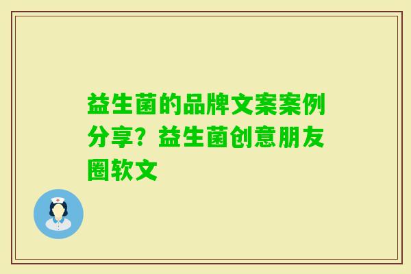 益生菌的品牌文案案例分享?益生菌创意朋友圈软文 益生菌的品牌文案案例分享?益生菌创意朋友圈软文