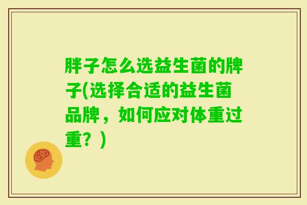 胖子怎么选益生菌的牌子(选择合适的益生菌品牌,如何应对体重过重?) 胖子怎么选益生菌的牌子(选择合适的益生菌品牌,如何应对体重过重?)