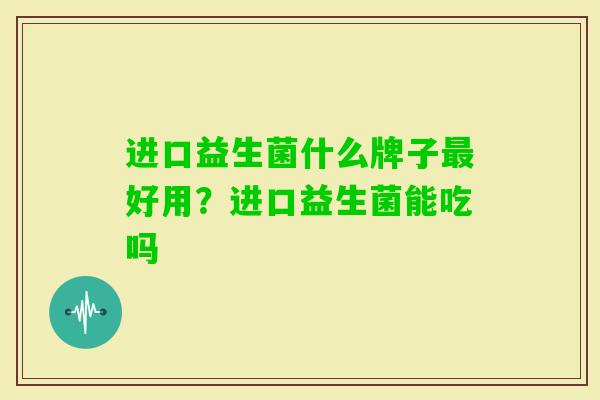进口益生菌什么牌子好用？进口益生菌能吃吗