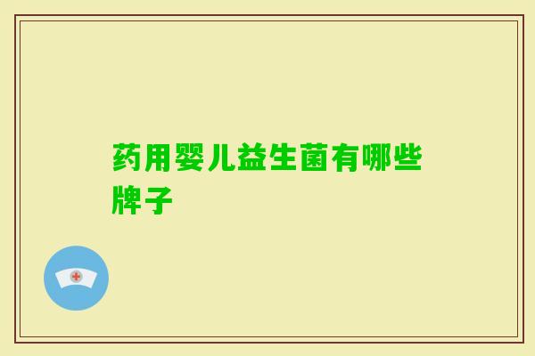 药用婴儿益生菌有哪些牌子 药用婴儿益生菌有哪些牌子
