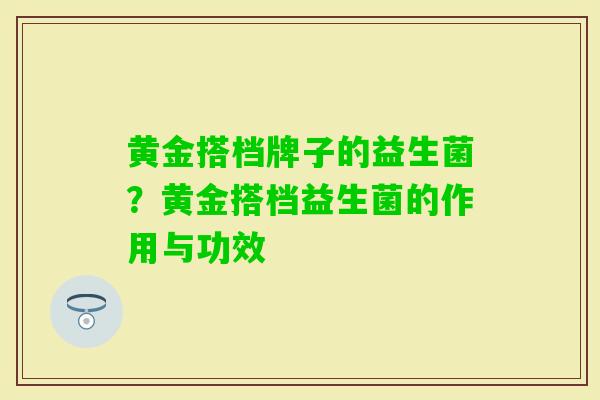 黄金搭档牌子的益生菌？黄金搭档益生菌的作用与功效