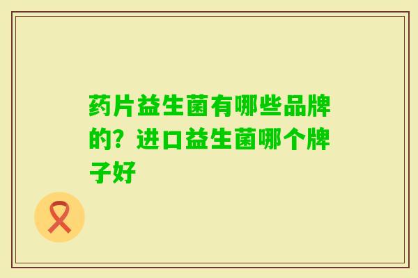 药片益生菌有哪些品牌的?进口益生菌哪个牌子好 药片益生菌有哪些品牌的?进口益生菌哪个牌子好
