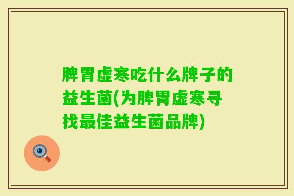 脾胃虚寒吃什么牌子的益生菌(为脾胃虚寒寻找佳益生菌品牌) 脾胃虚寒吃什么牌子的益生菌(为脾胃虚寒寻找佳益生菌品牌)