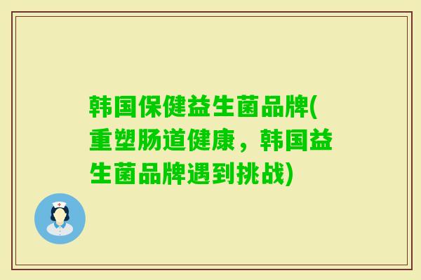 韩国保健益生菌品牌(重塑肠道健康，韩国益生菌品牌遇到挑战)