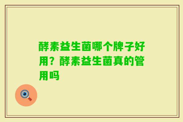 酵素益生菌哪个牌子好用?酵素益生菌真的管用吗 酵素益生菌哪个牌子好用?酵素益生菌真的管用吗