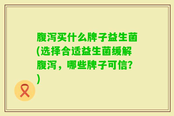 买什么牌子益生菌(选择合适益生菌缓解,哪些牌子可信?) 买什么牌子益生菌(选择合适益生菌缓解,哪些牌子可信?)