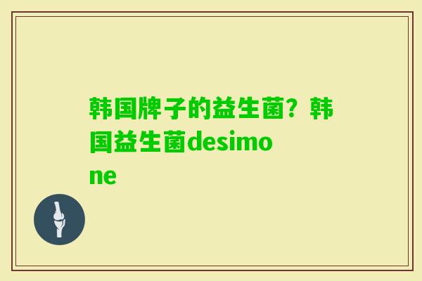 韩国牌子的益生菌?韩国益生菌desimone 韩国牌子的益生菌?韩国益生菌desimone