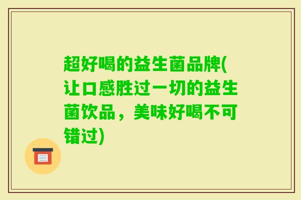 超好喝的益生菌品牌(让口感胜过一切的益生菌饮品,美味好喝不可错过) 超好喝的益生菌品牌(让口感胜过一切的益生菌饮品,美味好喝不可错过)