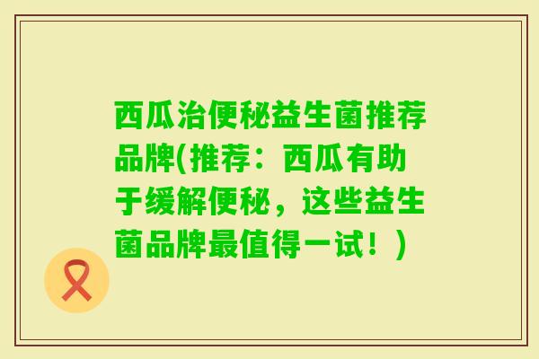 西瓜益生菌推荐品牌(推荐：西瓜有助于缓解，这些益生菌品牌值得一试！)