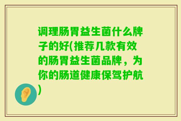调理肠胃益生菌什么牌子的好(推荐几款有效的肠胃益生菌品牌，为你的肠道健康保驾护航)
