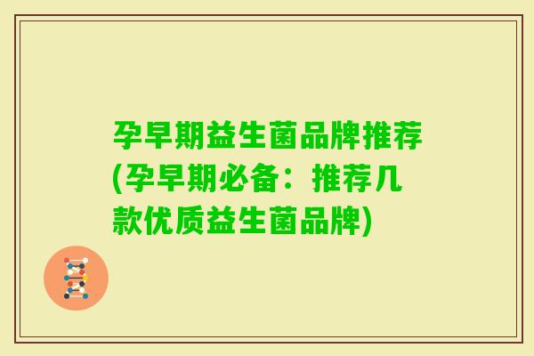 孕早期益生菌品牌推荐(孕早期必备：推荐几款优质益生菌品牌)
