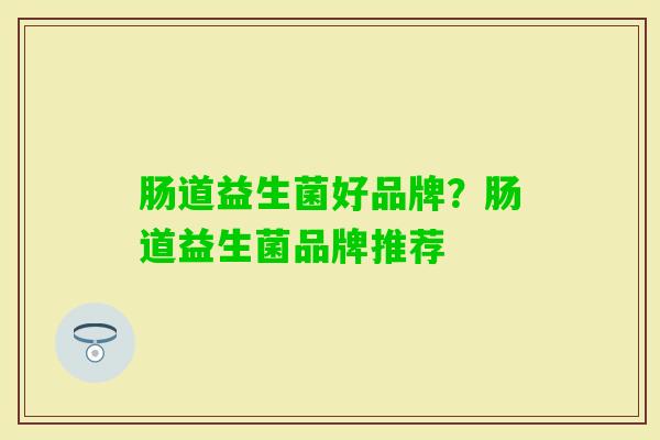 肠道益生菌好品牌？肠道益生菌品牌推荐