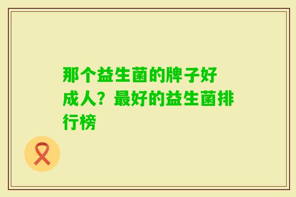 那个益生菌的牌子好 成人?好的益生菌排行榜 那个益生菌的牌子好 成人?好的益生菌排行榜