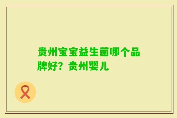 贵州宝宝益生菌哪个品牌好?贵州婴儿 贵州宝宝益生菌哪个品牌好?贵州婴儿