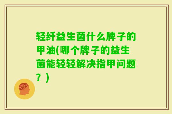 轻纤益生菌什么牌子的甲油(哪个牌子的益生菌能轻轻解决指甲问题?) 轻纤益生菌什么牌子的甲油(哪个牌子的益生菌能轻轻解决指甲问题?)