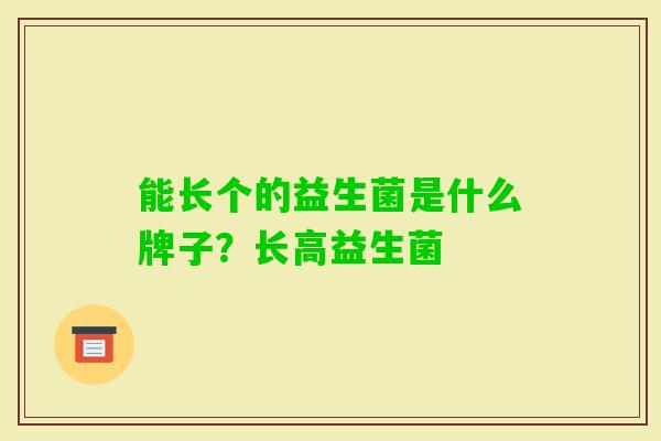 能长个的益生菌是什么牌子?长高益生菌 能长个的益生菌是什么牌子?长高益生菌