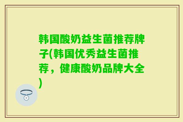 韩国酸奶益生菌推荐牌子(韩国优秀益生菌推荐，健康酸奶品牌大全)