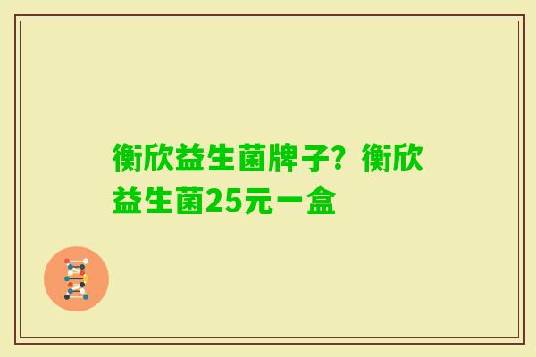 衡欣益生菌牌子？衡欣益生菌25元一盒