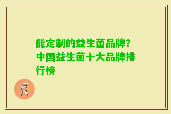 能定制的益生菌品牌?中国益生菌十大品牌排行榜 能定制的益生菌品牌?中国益生菌十大品牌排行榜