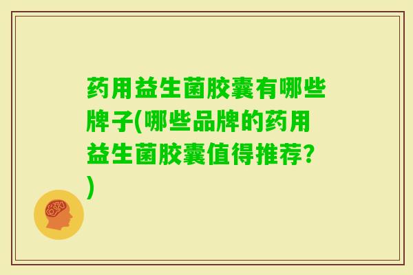 药用益生菌胶囊有哪些牌子(哪些品牌的药用益生菌胶囊值得推荐?) 药用益生菌胶囊有哪些牌子(哪些品牌的药用益生菌胶囊值得推荐?)
