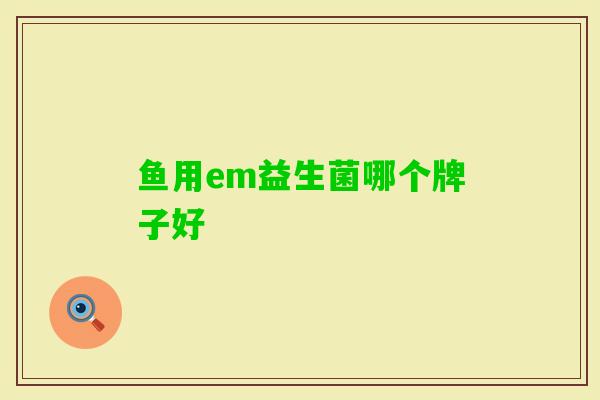 鱼用em益生菌哪个牌子好 鱼用em益生菌哪个牌子好