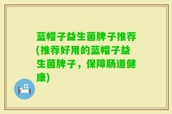 蓝帽子益生菌牌子推荐(推荐好用的蓝帽子益生菌牌子,保障肠道健康) 蓝帽子益生菌牌子推荐(推荐好用的蓝帽子益生菌牌子,保障肠道健康)