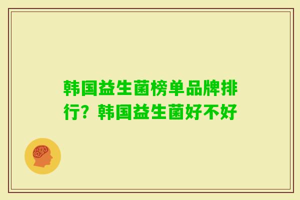 韩国益生菌榜单品牌排行？韩国益生菌好不好