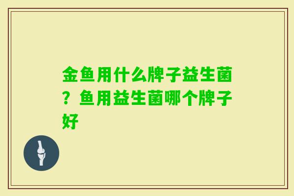 金鱼用什么牌子益生菌?鱼用益生菌哪个牌子好 金鱼用什么牌子益生菌?鱼用益生菌哪个牌子好