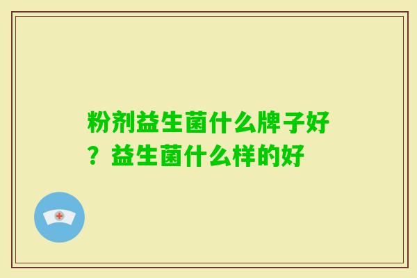 粉剂益生菌什么牌子好?益生菌什么样的好 粉剂益生菌什么牌子好?益生菌什么样的好