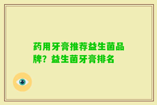 药用牙膏推荐益生菌品牌？益生菌牙膏排名