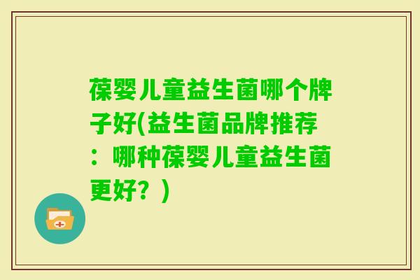 葆婴儿童益生菌哪个牌子好(益生菌品牌推荐：哪种葆婴儿童益生菌更好？)