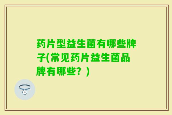 药片型益生菌有哪些牌子(常见药片益生菌品牌有哪些?) 药片型益生菌有哪些牌子(常见药片益生菌品牌有哪些?)