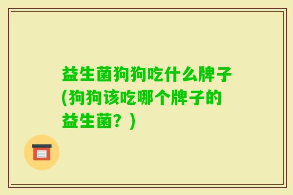 益生菌狗狗吃什么牌子(狗狗该吃哪个牌子的益生菌?) 益生菌狗狗吃什么牌子(狗狗该吃哪个牌子的益生菌?)
