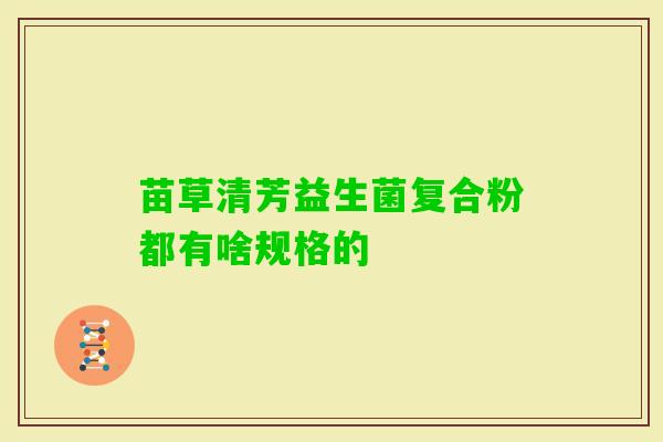 苗草清芳益生菌复合粉都有啥规格的 苗草清芳益生菌复合粉都有啥规格的