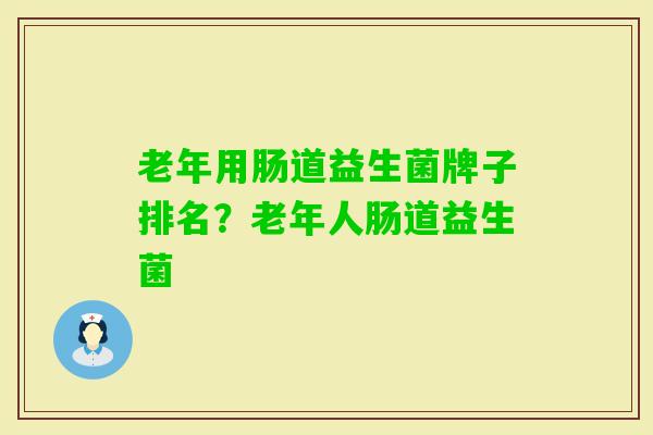 老年用肠道益生菌牌子排名？老年人肠道益生菌