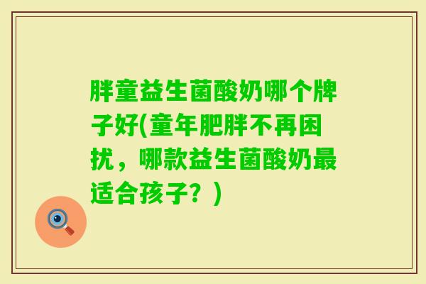 胖童益生菌酸奶哪个牌子好(童年不再困扰,哪款益生菌酸奶适合孩子?) 胖童益生菌酸奶哪个牌子好(童年不再困扰,哪款益生菌酸奶适合孩子?)