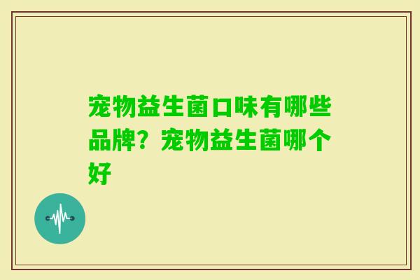 宠物益生菌口味有哪些品牌?宠物益生菌哪个好 宠物益生菌口味有哪些品牌?宠物益生菌哪个好