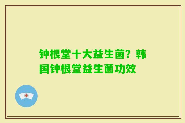钟根堂十大益生菌?韩国钟根堂益生菌功效 钟根堂十大益生菌?韩国钟根堂益生菌功效