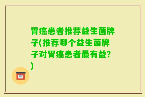 胃患者推荐益生菌牌子(推荐哪个益生菌牌子对胃患者有益？)