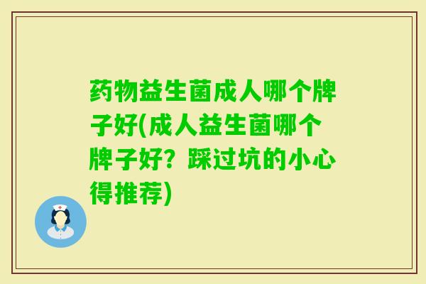 益生菌成人哪个牌子好(成人益生菌哪个牌子好?踩过坑的小心得推荐) 益生菌成人哪个牌子好(成人益生菌哪个牌子好?踩过坑的小心得推荐)