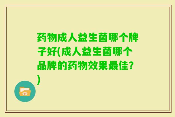 成人益生菌哪个牌子好(成人益生菌哪个品牌的效果佳?) 成人益生菌哪个牌子好(成人益生菌哪个品牌的效果佳?)