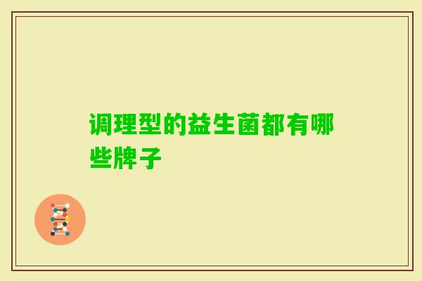 调理型的益生菌都有哪些牌子 调理型的益生菌都有哪些牌子