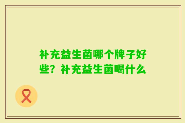 补充益生菌哪个牌子好些?补充益生菌喝什么 补充益生菌哪个牌子好些?补充益生菌喝什么