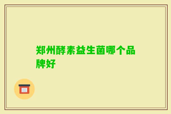 郑州酵素益生菌哪个品牌好 郑州酵素益生菌哪个品牌好