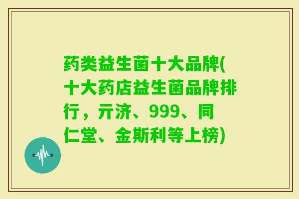 药类益生菌十大品牌(十大药店益生菌品牌排行,亓济、999、同仁堂、金斯利等上榜) 药类益生菌十大品牌(十大药店益生菌品牌排行,亓济、999、同仁堂、金斯利等上榜)
