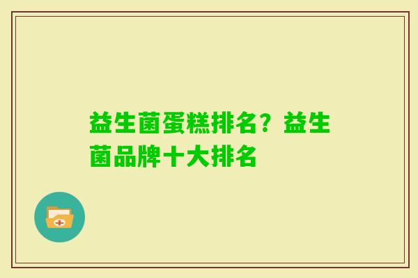 益生菌蛋糕排名?益生菌品牌十大排名 益生菌蛋糕排名?益生菌品牌十大排名