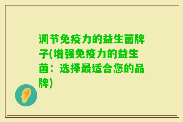 调节力的益生菌牌子(增强力的益生菌:选择适合您的品牌) 调节力的益生菌牌子(增强力的益生菌:选择适合您的品牌)