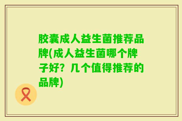 胶囊成人益生菌推荐品牌(成人益生菌哪个牌子好?几个值得推荐的品牌) 胶囊成人益生菌推荐品牌(成人益生菌哪个牌子好?几个值得推荐的品牌)