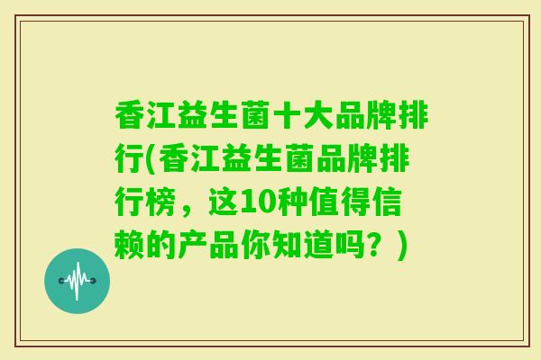 香江益生菌十大品牌排行(香江益生菌品牌排行榜,这10种值得信赖的产品你知道吗?) 香江益生菌十大品牌排行(香江益生菌品牌排行榜,这10种值得信赖的产品你知道吗?)