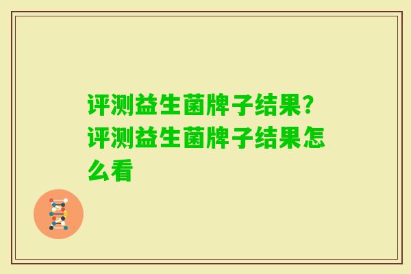 评测益生菌牌子结果？评测益生菌牌子结果怎么看